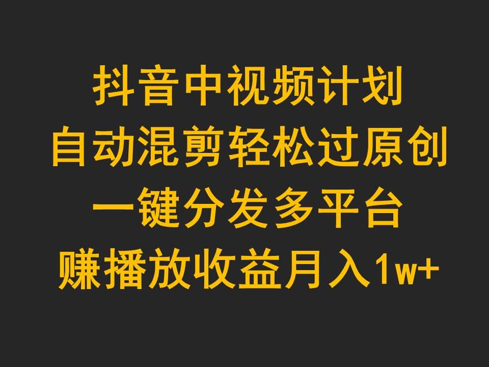 (9825期)抖音中视频计划，自动混剪轻松过原创，一键分发多平台赚播放收益，月入1w+-秋鱼网创
