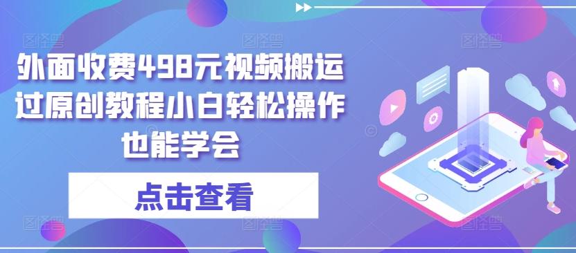 外面收费498元视频搬运过原创教程小白轻松操作也能学会【揭秘】-秋鱼网创