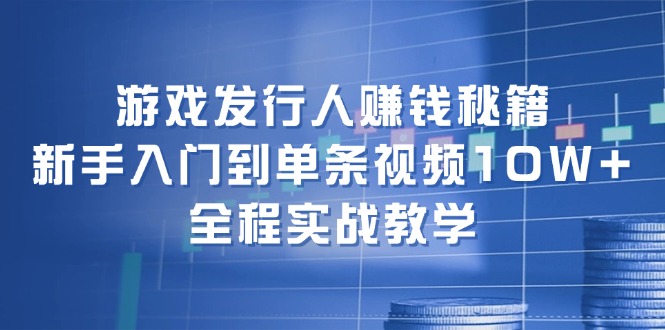 游戏发行人赚钱秘籍：新手入门到单条视频10W+，全程实战教学-秋鱼网创