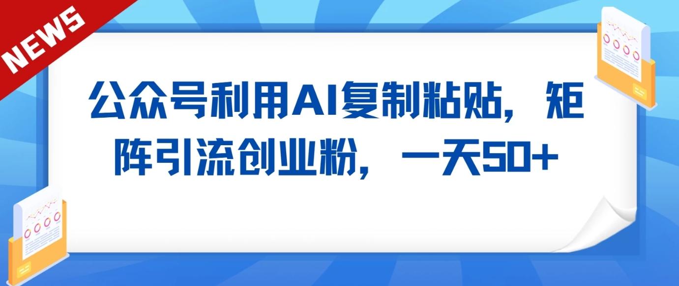公众号利用AI工具复制粘贴矩阵引流创业粉，一天50+-秋鱼网创