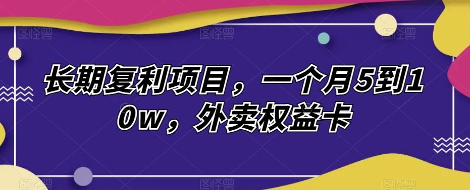 长期复利项目，一个月5到10w，外卖权益卡-秋鱼网创