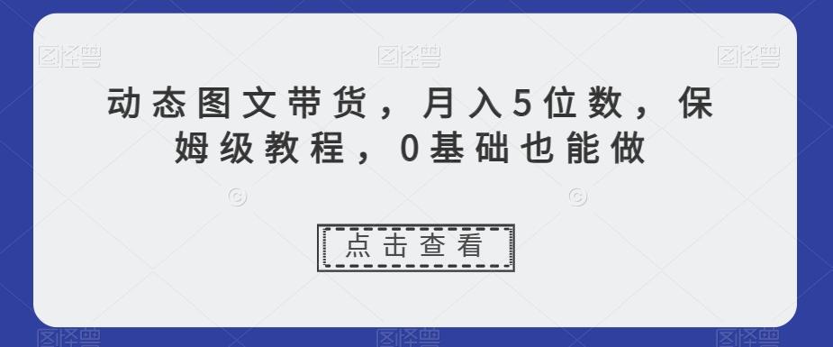 动态图文带货，月入5位数，保姆级教程，0基础也能做【揭秘】-秋鱼网创