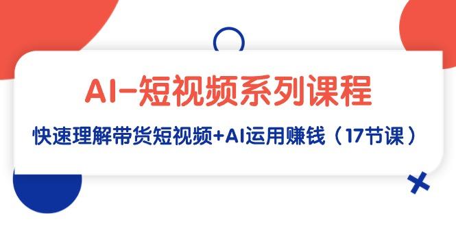 (9315期)AI-短视频系列课程，快速理解带货短视频+AI运用赚钱(17节课)-秋鱼网创