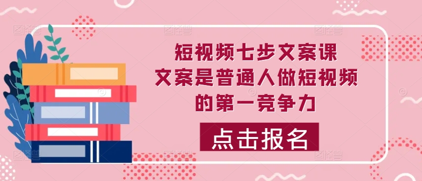 短视频七步文案课，文案是普通人做短视频的第一竞争力，如何写出划不走的文案-秋鱼网创