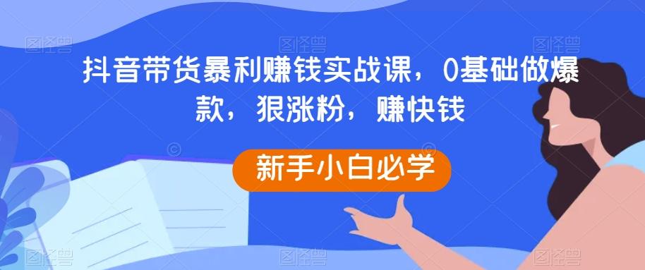 抖音带货暴利赚钱实战课，0基础做爆款，狠涨粉，赚快钱-秋鱼网创