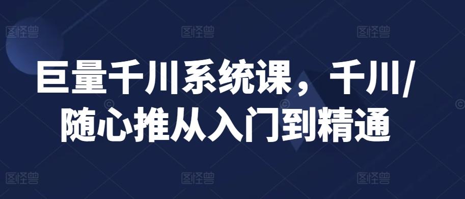 巨量千川系统课，千川/随心推从入门到精通-秋鱼网创