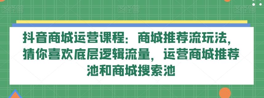抖音商城运营课程：商城推荐流玩法，猜你喜欢底层逻辑流量，运营商城推荐池和商城搜索池-秋鱼网创