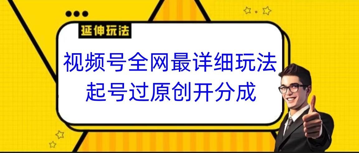 视频号全网最详细玩法,起号过原创开分成,小白跟着视频一步一步去操作-秋鱼网创