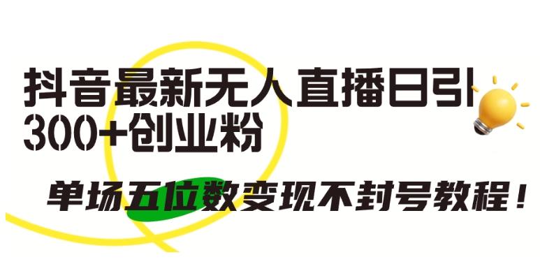 抖音最新无人直播日引300+创业粉，单场五位数变现不封号教程【揭秘】-秋鱼网创