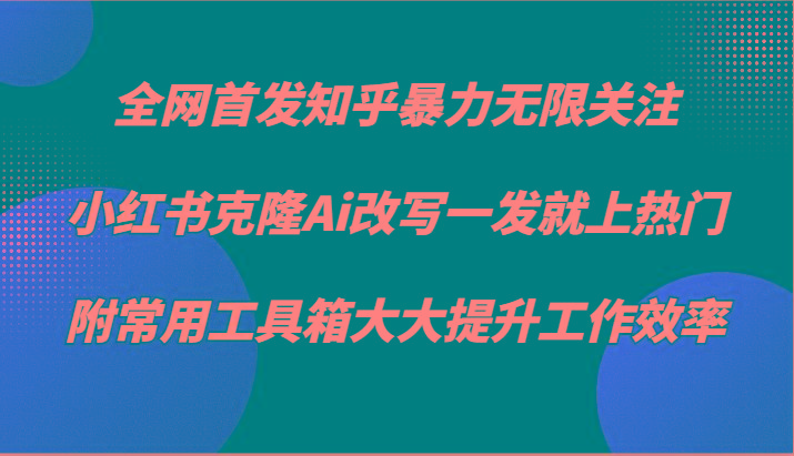 知乎暴力无限关注，小红书克隆Ai改写一发就上热门，附常用工具箱大大提升工作效率-秋鱼网创
