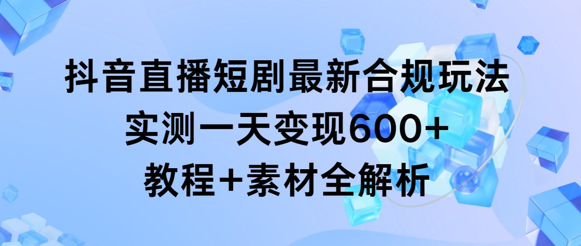 抖音直播短剧最新合规玩法，实测一天变现600+，教程+素材全解析-秋鱼网创