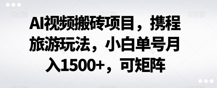 AI视频搬砖项目，携程旅游玩法，小白单号月入1500+，可矩阵-秋鱼网创