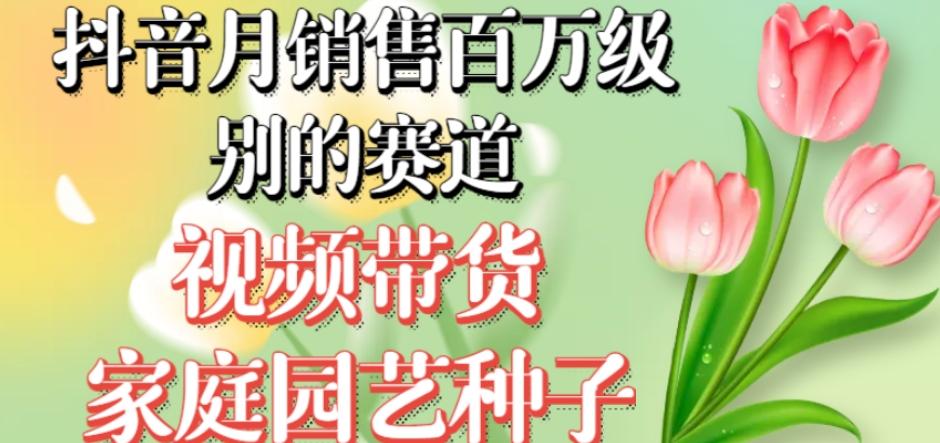 抖音月销售百万级别的赛道，视频带货家庭园艺种子，无需实拍小白可做-秋鱼网创