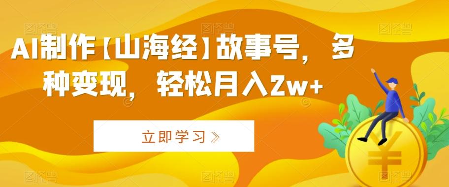 AI制作【山海经】故事号，多种变现，轻松月入2w+【揭秘】-秋鱼网创