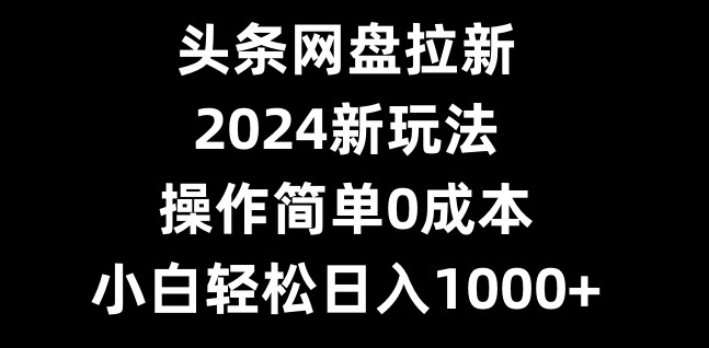 头条网盘拉新，2024新玩法，操作简单0成本，小白轻松日入1000+-秋鱼网创