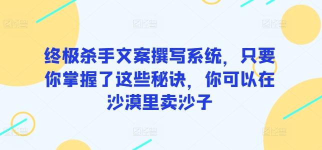 终极杀手文案撰写系统，只要你掌握了这些秘诀，你可以在沙漠里卖沙子-秋鱼网创