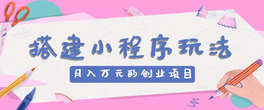 搭建小程序玩法分享，如何开启月收入万元的创业项目-秋鱼网创