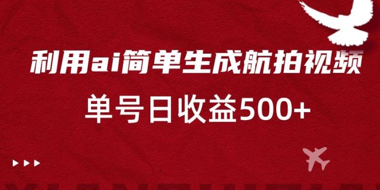 利用ai简单复制粘贴，生成航拍视频，单号日收益500+【揭秘】-秋鱼网创