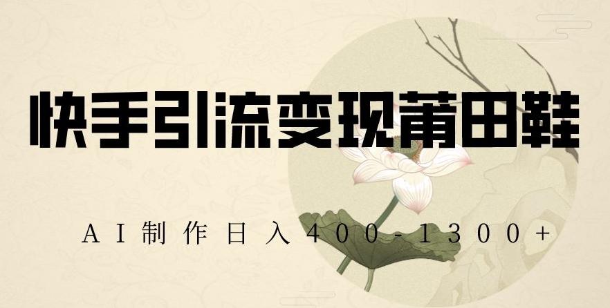 快手引流变现莆田鞋,AI制作日入400+【揭秘】
