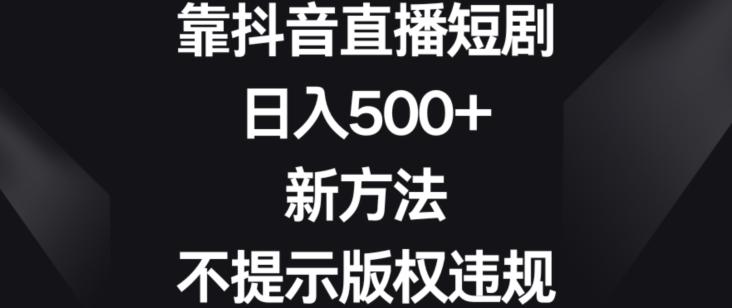 靠抖音直播短剧，日入500+，新方法、不提示版权违规【揭秘】-秋鱼网创