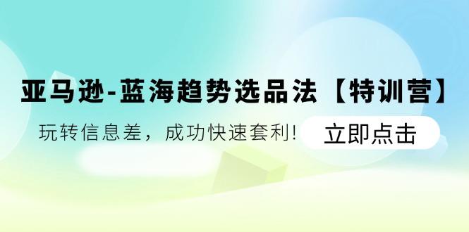 亚马逊-蓝海趋势选品法【特训营】：玩转信息差，成功快速套利!-秋鱼网创