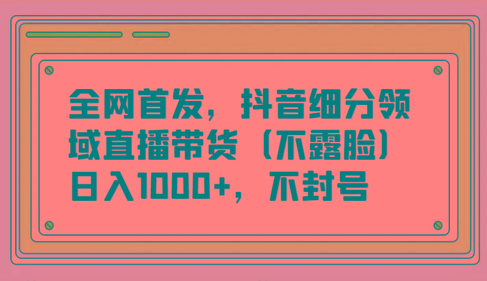 全网首发，抖音细分领域直播带货(不露脸)项目，日入1000+，不封号-秋鱼网创