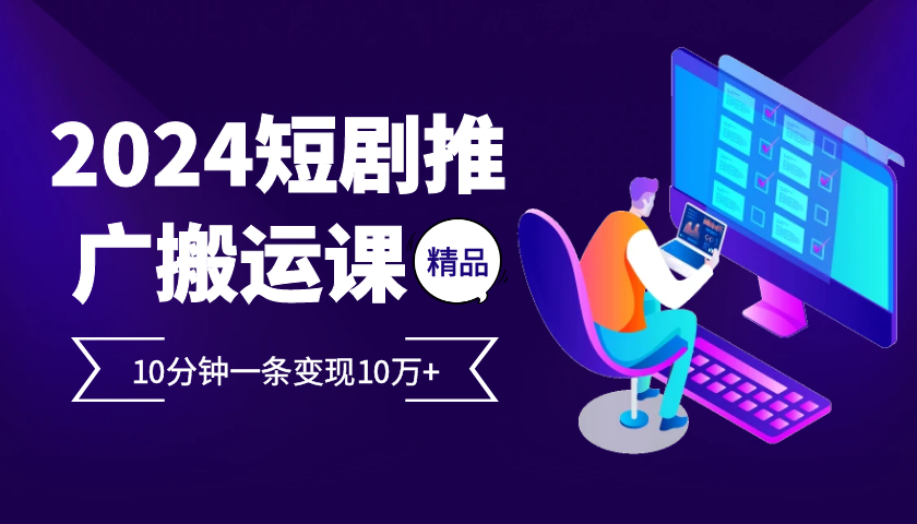 2024最火爆的项目短剧推广搬运实操课10分钟一条，单条变现10万+-秋鱼网创