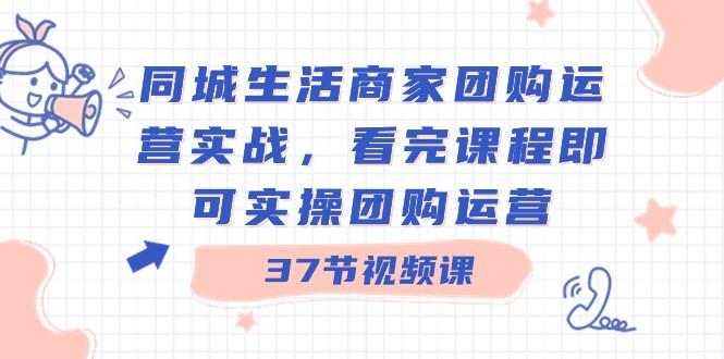 同城生活商家团购运营实战，看完课程即可实操团购运营（37节课）-秋鱼网创