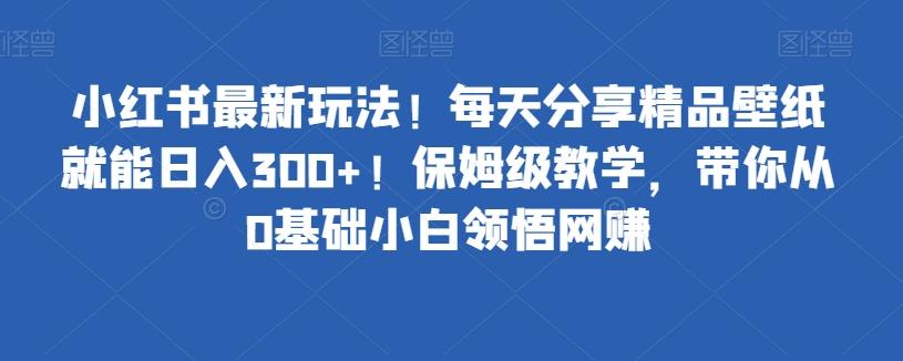 小红书最新玩法！每天分享精品壁纸就能日入300+！保姆级教学，带你从0基础小白领悟网赚-秋鱼网创